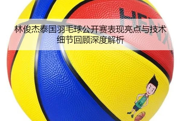 林俊杰泰国羽毛球公开赛表现亮点与技术细节回顾深度解析