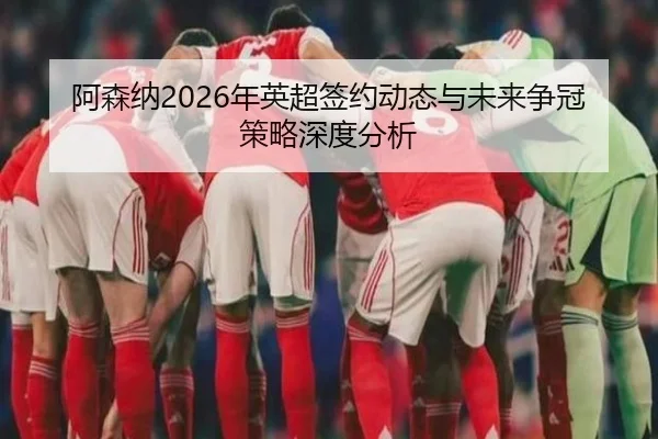 阿森纳2026年英超签约动态与未来争冠策略深度分析