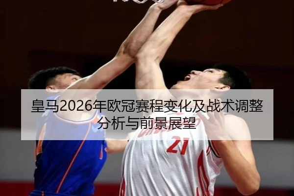 皇马2026年欧冠赛程变化及战术调整分析与前景展望