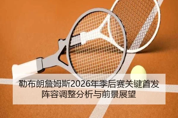 勒布朗詹姆斯2026年季后赛关键首发阵容调整分析与前景展望