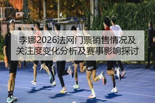 李娜2026法网门票销售情况及关注度变化分析及赛事影响探讨
