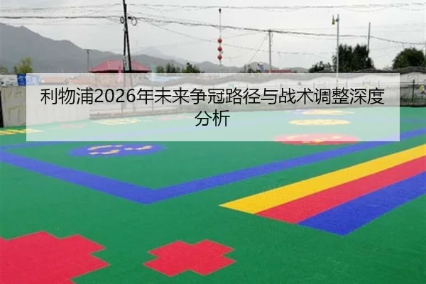 利物浦2026年未来争冠路径与战术调整深度分析