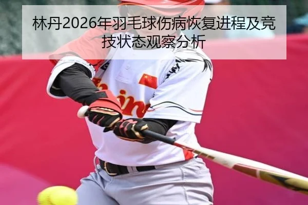 林丹2026年羽毛球伤病恢复进程及竞技状态观察分析