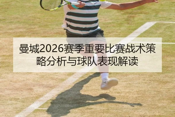 曼城2026赛季重要比赛战术策略分析与球队表现解读