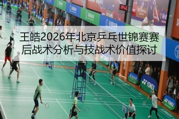 王皓2026年北京乒乓世锦赛赛后战术分析与技战术价值探讨
