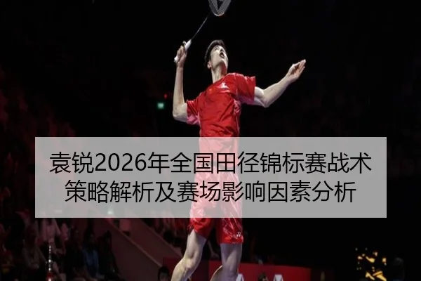 袁锐2026年全国田径锦标赛战术策略解析及赛场影响因素分析 - www.kaiyun.com