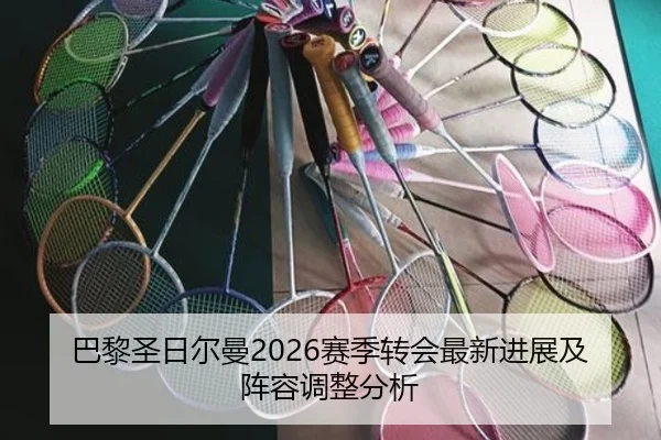 巴黎圣日尔曼2026赛季转会最新进展及阵容调整分析