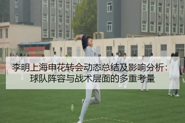 李明上海申花转会动态总结及影响分析：球队阵容与战术层面的多重考量
