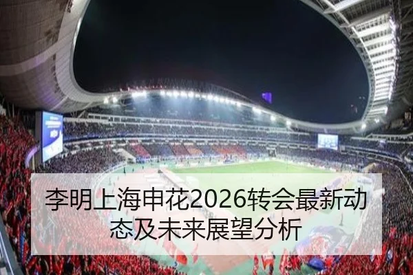 李明上海申花2026转会最新动态及未来展望分析