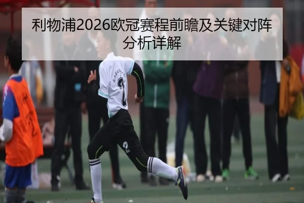 利物浦2026欧冠赛程前瞻及关键对阵分析详解