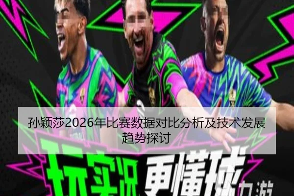 孙颖莎2026年比赛数据对比分析及技术发展趋势探讨