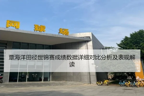 覃海洋田径世锦赛成绩数据详细对比分析及表现解读