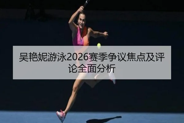 吴艳妮游泳2026赛季争议焦点及评论全面分析