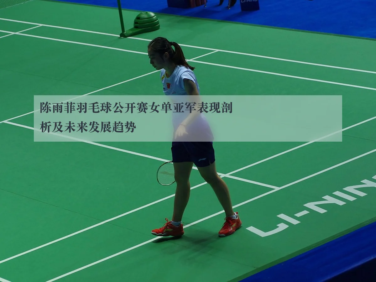 陈雨菲羽毛球公开赛女单亚军表现剖析及未来发展趋势