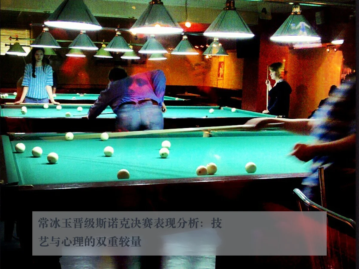 常冰玉晋级斯诺克决赛表现分析:技艺与心理的双重较量